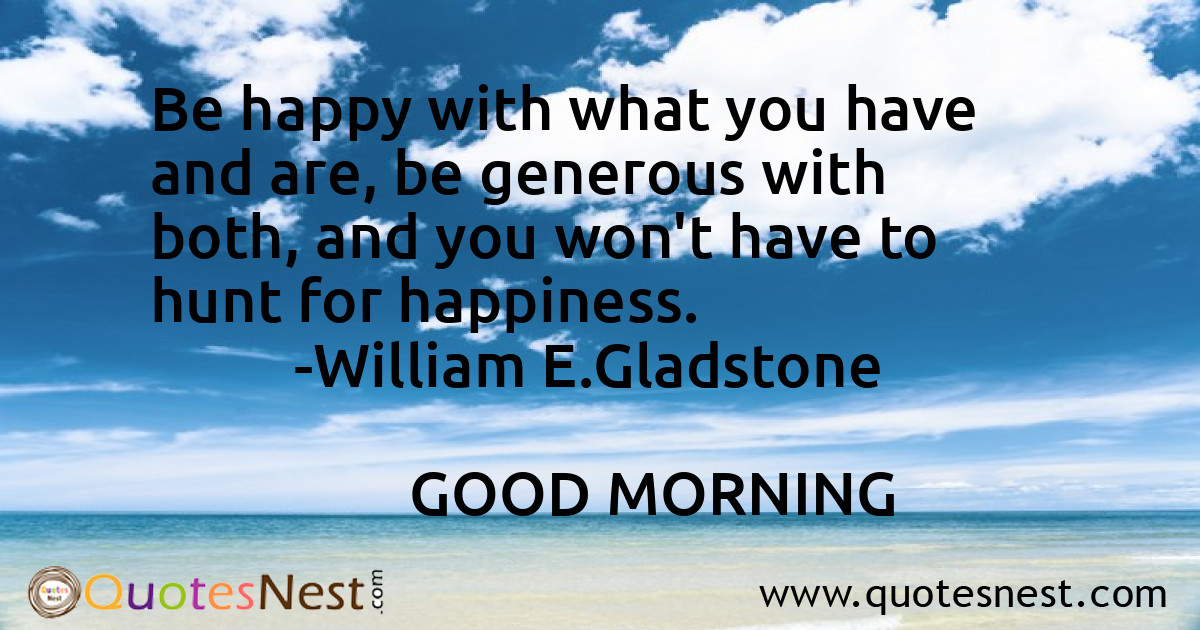 Be happy with what you have and are, be generous with both, and you won't have to hunt for happiness.
